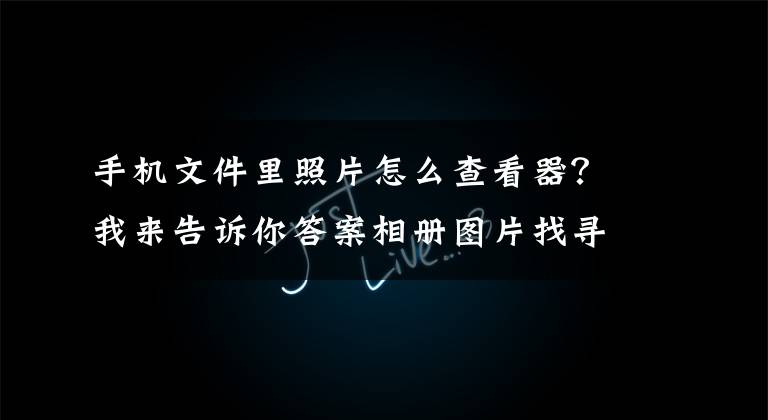 手机文件里照片怎么查看器？我来告诉你答案相册图片找寻检索