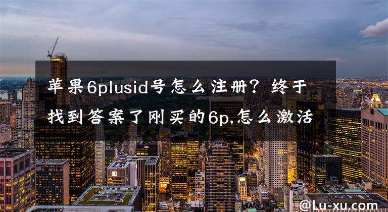 苹果6plusid号怎么注册？终于找到答案了刚买的6p,怎么激活？我没有ID咋办？第一次开机可以直接注册ID吗？
