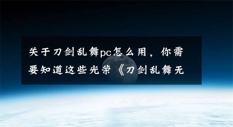 关于刀剑乱舞pc怎么用，你需要知道这些光荣《刀剑乱舞无双》正式公布 登陆Switch/PC平台