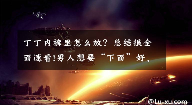 丁丁内裤里怎么放？总结很全面速看!男人想要“下面”好，5件事要少做，幸福自然找上门