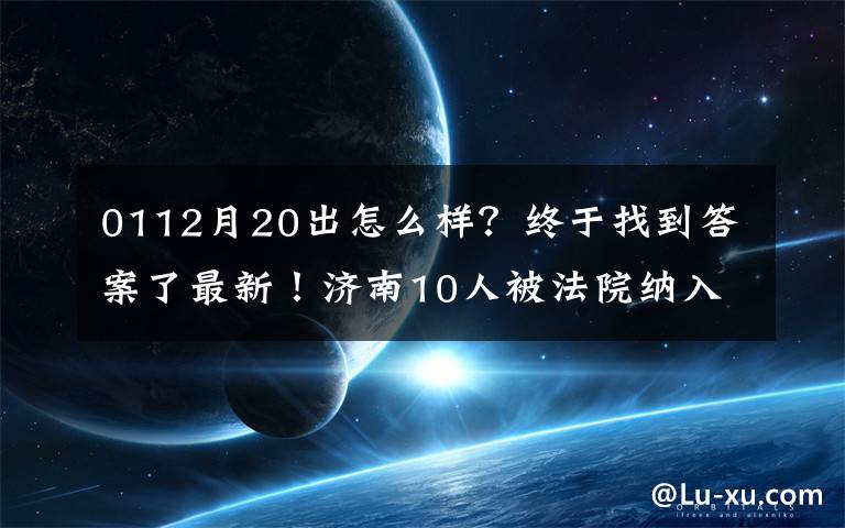 0112月20出怎么样？终于找到答案了最新！济南10人被法院纳入失信被执行人名单！看看他们都是谁？！