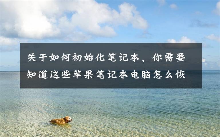 关于如何初始化笔记本，你需要知道这些苹果笔记本电脑怎么恢复出厂设置