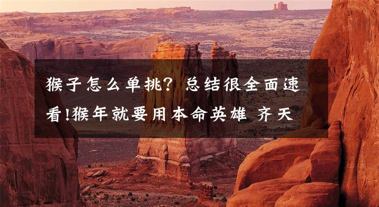 猴子怎么单挑？总结很全面速看!猴年就要用本命英雄 齐天大圣孙悟空SOLO攻略