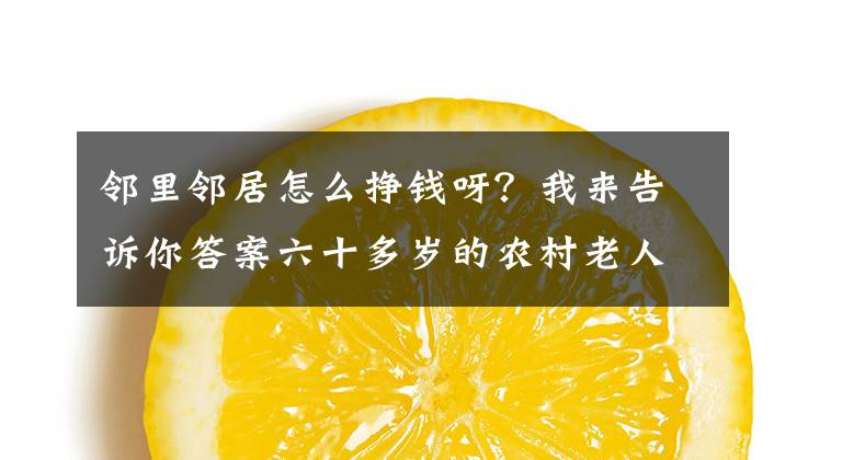 邻里邻居怎么挣钱呀？我来告诉你答案六十多岁的农村老人如何谋生？我的邻居老吴又找了个赚钱的路子