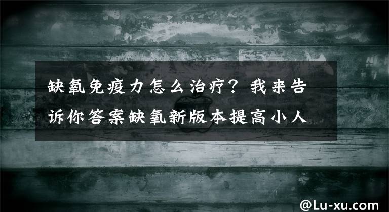 缺氧免疫力怎么治疗？我来告诉你答案缺氧新版本提高小人免疫力方法 缺氧开局注意事项