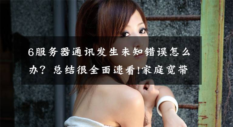 6服务器通讯发生未知错误怎么办？总结很全面速看!家庭宽带拨号常见错误以及简单的解决方法，最后一个是神技