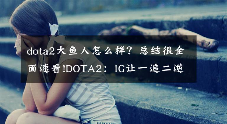 dota2大鱼人怎么样？总结很全面速看!DOTA2：IG让一追二逆转Spirit，Emo跳刀骑脸，轻敌大优被翻