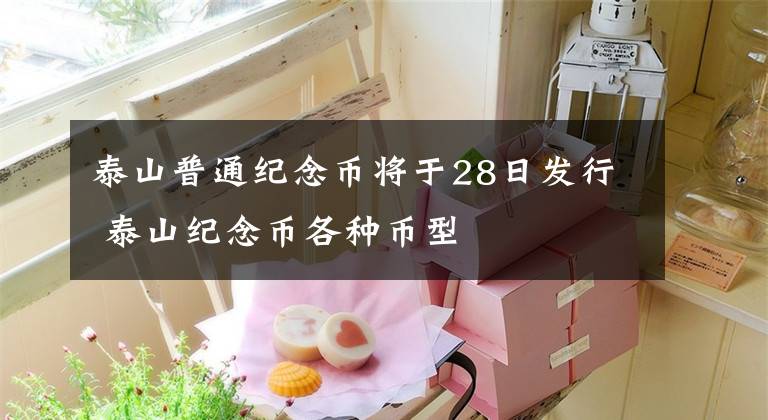 泰山普通纪念币将于28日发行 泰山纪念币各种币型