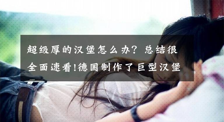 超级厚的汉堡怎么办？总结很全面速看!德国制作了巨型汉堡，肉片厚20公分，吃完送别墅