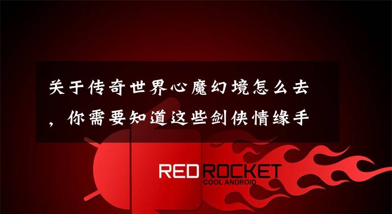 关于传奇世界心魔幻境怎么去，你需要知道这些剑侠情缘手游新玩法爆料 通天塔、心魔幻境月度赛即将开启