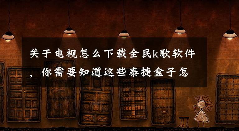 关于电视怎么下载全民k歌软件，你需要知道这些泰捷盒子怎么安装K歌软件，详细图文介绍教程