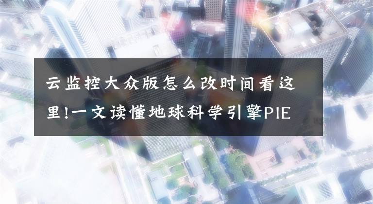 云监控大众版怎么改时间看这里!一文读懂地球科学引擎PIE-Engine：让遥感“腾云驾雾”