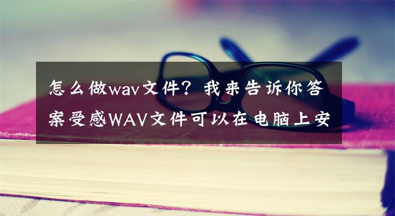 怎么做wav文件？我来告诉你答案受感WAV文件可以在电脑上安装恶意程序？