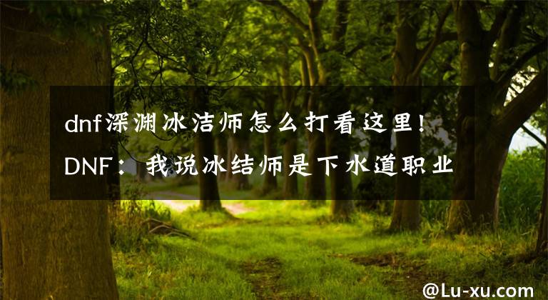 dnf深渊冰洁师怎么打看这里!DNF：我说冰结师是下水道职业，这句话没人反对吧？