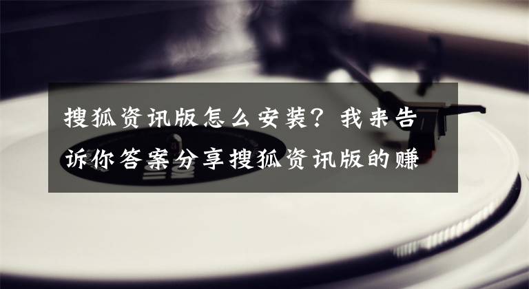 搜狐资讯版怎么安装？我来告诉你答案分享搜狐资讯版的赚钱技巧，教你如何赚取更多狐币