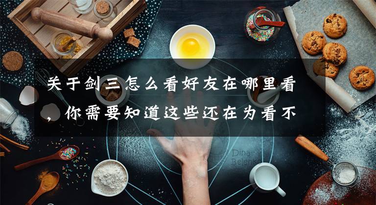 关于剑三怎么看好友在哪里看，你需要知道这些还在为看不到不同阵营亲友的位置而烦恼？其实只需要满足这个条件