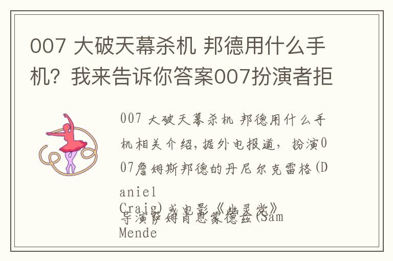 007 大破天幕杀机 邦德用什么手机？我来告诉你答案007扮演者拒用安卓手机:邦德只用最好的？