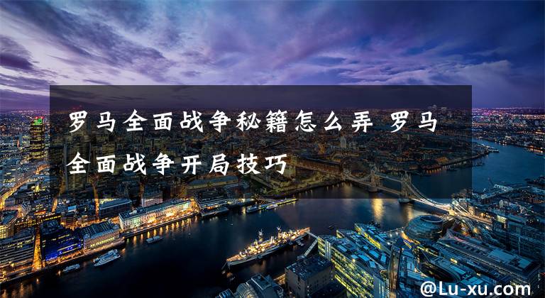 罗马全面战争秘籍怎么弄 罗马全面战争开局技巧