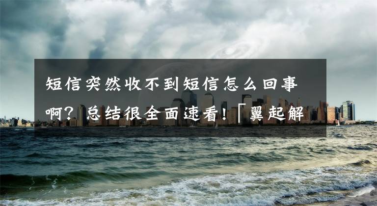 短信突然收不到短信怎么回事啊？总结很全面速看!「翼起解惑」手机收不到验证码是怎么回事？