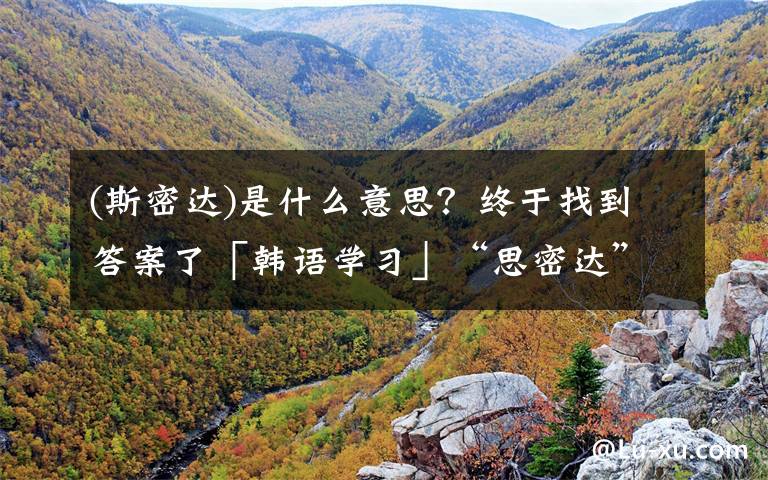 (斯密达)是什么意思？终于找到答案了「韩语学习」“思密达”究竟何意？