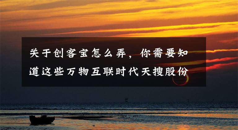 关于创客宝怎么弄，你需要知道这些万物互联时代天搜股份发力“互联网+大平台”