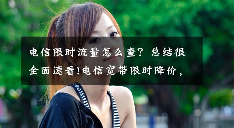 电信限时流量怎么查？总结很全面速看!电信宽带限时降价，推200M光纤宽带，不限手机流量