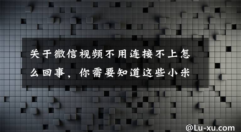 关于微信视频不用连接不上怎么回事，你需要知道这些小米手机微信语音还行视频不了是为什么