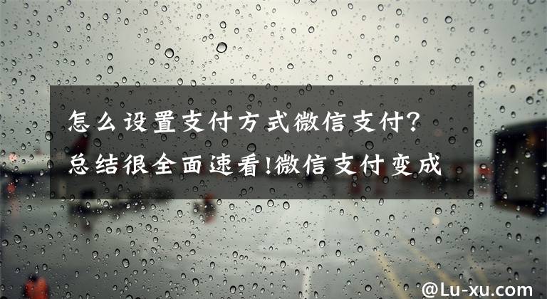 怎么设置支付方式微信支付？总结很全面速看!微信支付变成了服务是怎么回事？支付变成服务了改动说明