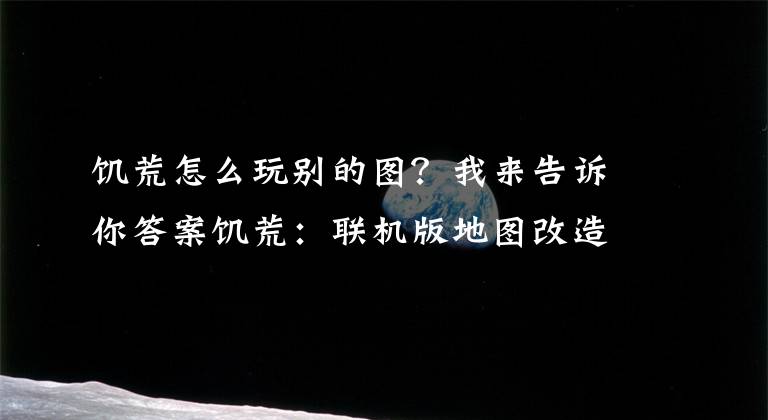 饥荒怎么玩别的图？我来告诉你答案饥荒：联机版地图改造娱乐玩法 地图改造玩法一览