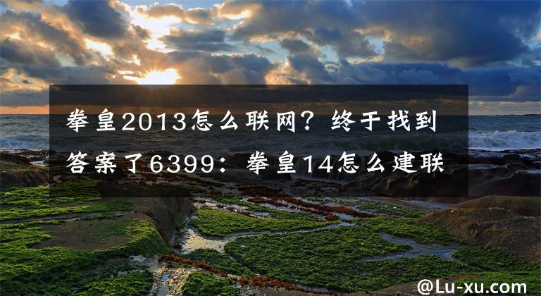 拳皇2013怎么联网？终于找到答案了6399：拳皇14怎么建联机房间？联机房间建立方法图文详解