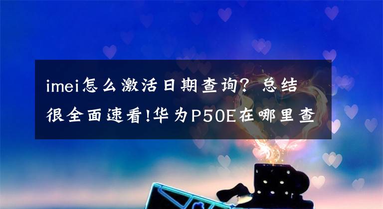 imei怎么激活日期查询？总结很全面速看!华为P50E在哪里查看激活时间：三种查询方法分享