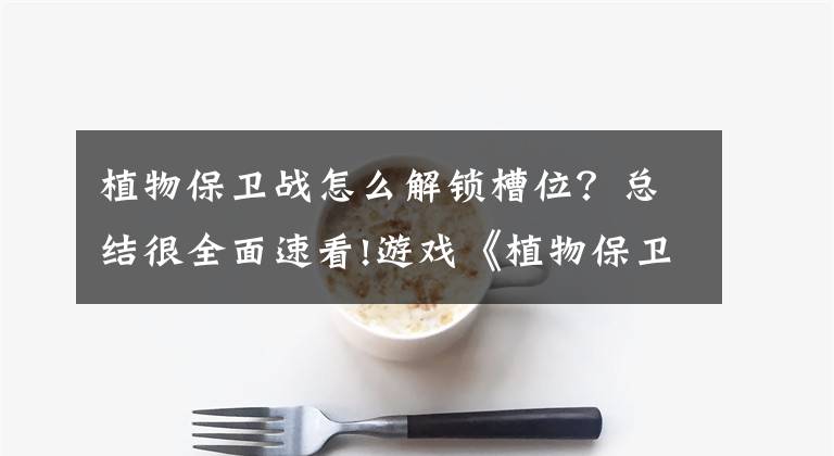 植物保卫战怎么解锁槽位？总结很全面速看!游戏《植物保卫战2》Plants War2上架啦