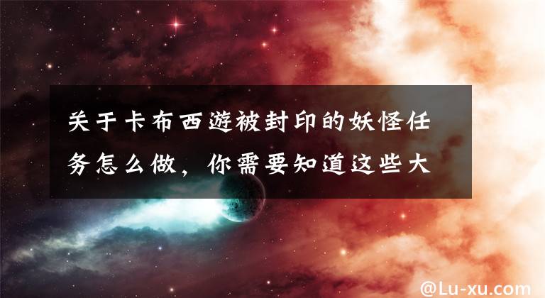 关于卡布西游被封印的妖怪任务怎么做，你需要知道这些大话西游手游封妖怎么玩 组队特色玩法