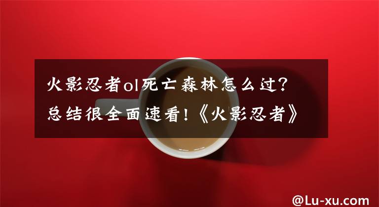 火影忍者ol死亡森林怎么过？总结很全面速看!《火影忍者》手游副本技巧 副本通关不再难