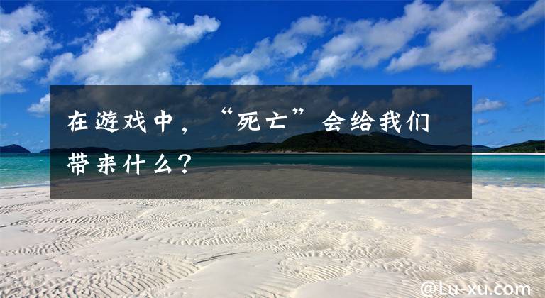 在游戏中，“死亡”会给我们带来什么？