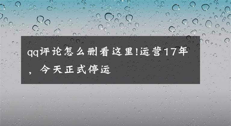 qq评论怎么删看这里!运营17年，今天正式停运