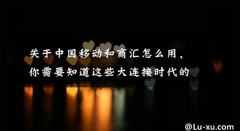 关于中国移动和商汇怎么用，你需要知道这些大连接时代的广东移动“和商汇”新零售平台新实践