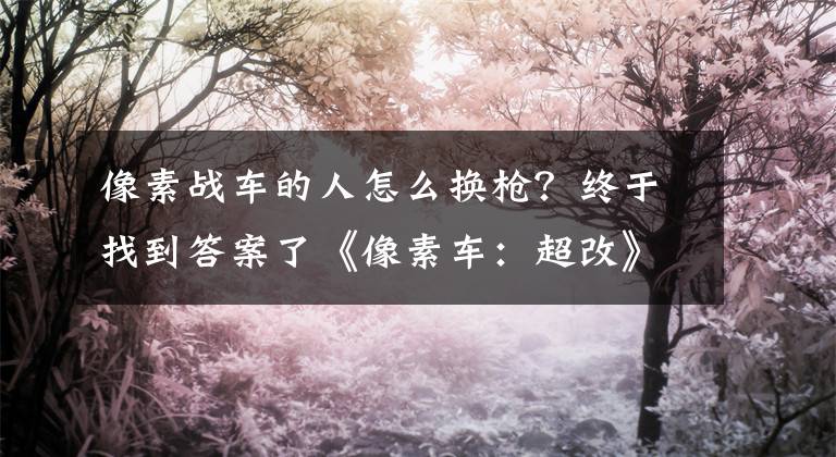 像素战车的人怎么换枪？终于找到答案了《像素车：超改》陆空联动 玩家可打大飞机