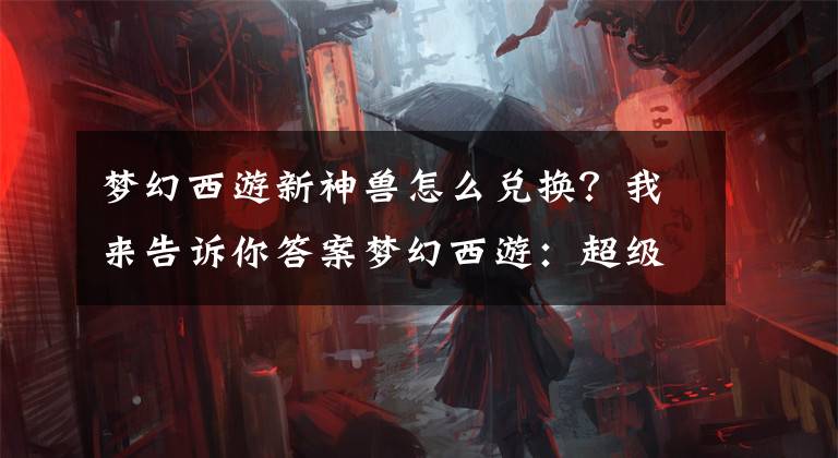 梦幻西游新神兽怎么兑换？我来告诉你答案梦幻西游：超级神狗已可解锁出售，1万元挂CBG在公示期被瞬秒了！