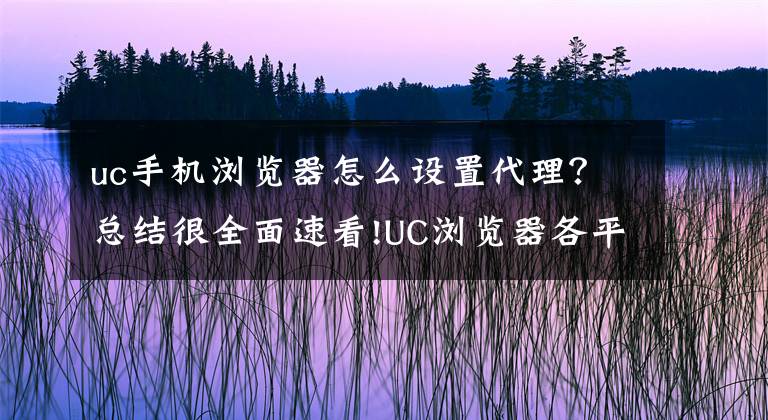 uc手机浏览器怎么设置代理？总结很全面速看!UC浏览器各平台UA（Uesr-Agent）标识