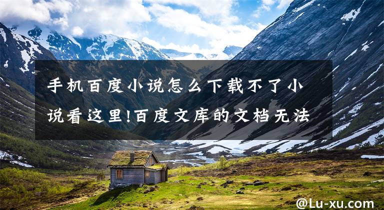 手机百度小说怎么下载不了小说看这里!百度文库的文档无法下载？这里告诉你几个好办法