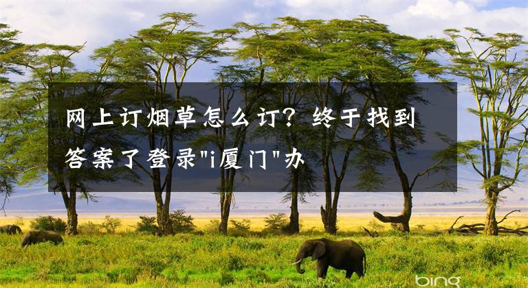 网上订烟草怎么订？终于找到答案了登录"i厦门"办证 足不出户办理烟草零售许可业务