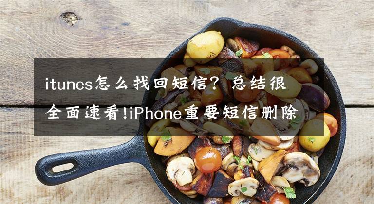 itunes怎么找回短信？总结很全面速看!iPhone重要短信删除了怎么恢复？2种方法，1分钟学会