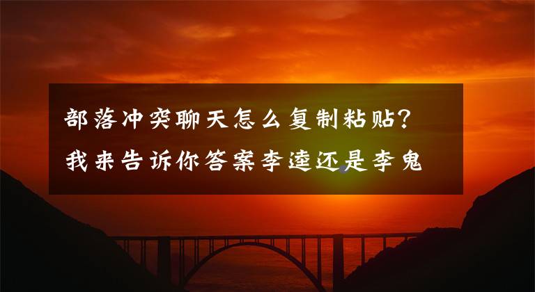 部落冲突聊天怎么复制粘贴？我来告诉你答案李逵还是李鬼？教你如何复制别人的阵型