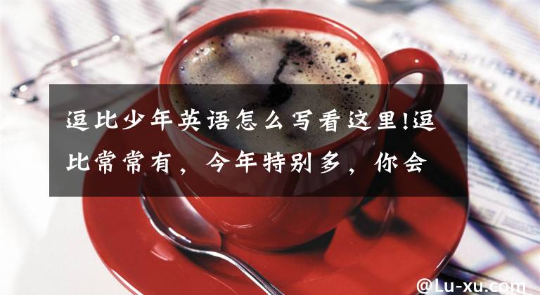 逗比少年英语怎么写看这里!逗比常常有，今年特别多，你会用英语口语描述一个逗比吗？