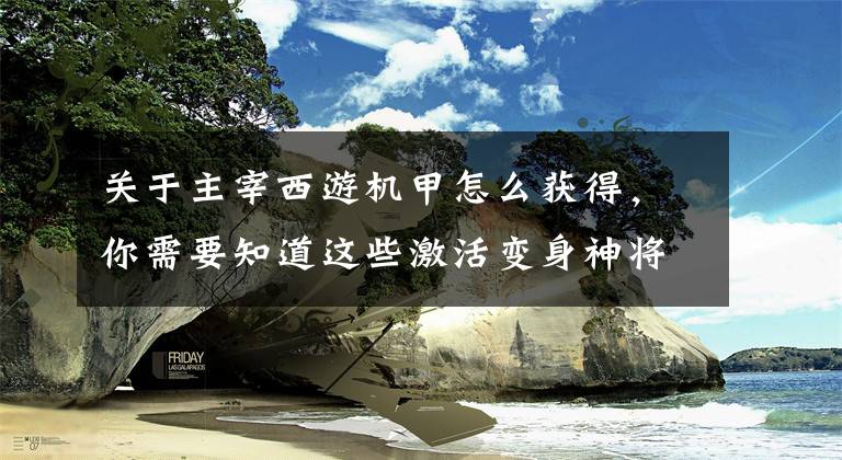 关于主宰西游机甲怎么获得，你需要知道这些激活变身神将 通关37《主宰西游》西游散记
