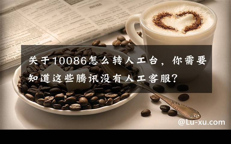 关于10086怎么转人工台，你需要知道这些腾讯没有人工客服？
