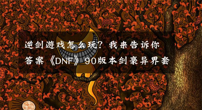 逆剑游戏怎么玩？我来告诉你答案《DNF》90版本剑豪异界套选择攻略 DNF90剑豪异界套怎么选