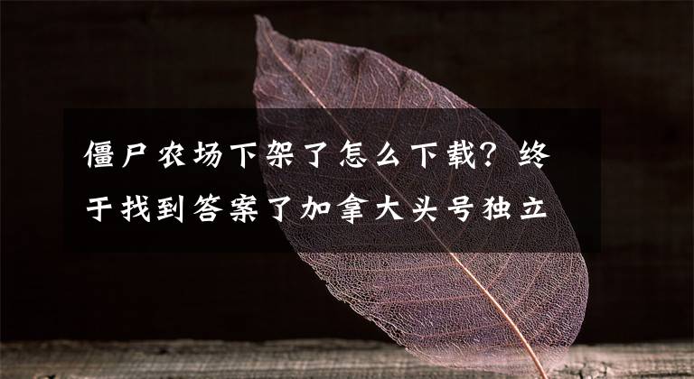 僵尸农场下架了怎么下载？终于找到答案了加拿大头号独立开发商进军手游 收购《僵尸农场》等IP