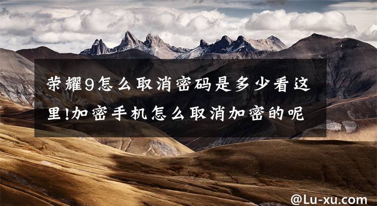 荣耀9怎么取消密码是多少看这里!加密手机怎么取消加密的呢？
